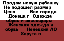 Продам новую рубашку.Не подошел размер.  › Цена ­ 400 - Все города, Донецк г. Одежда, обувь и аксессуары » Женская одежда и обувь   . Ненецкий АО,Харута п.